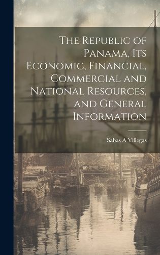 Cover image for The Republic of Panama, its Economic, Financial, Commercial and National Resources, and General Information