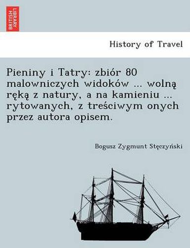 Cover image for Pieniny i Tatry: zbio r 80 malowniczych widoko w ... wolna  re ka  z natury, a na kamieniu ... rytowanych, z tres ciwym onych przez autora opisem.