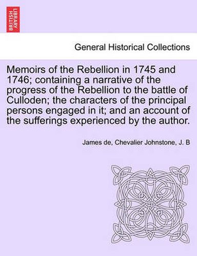 Cover image for Memoirs of the Rebellion in 1745 and 1746; Containing a Narrative of the Progress of the Rebellion to the Battle of Culloden; The Characters of the Principal Persons Engaged in It; And an Account of the Sufferings Experienced by the Author.