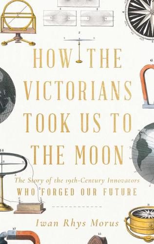 Cover image for How the Victorians Took Us to the Moon: The Story of the 19th-Century Innovators Who Forged Our Future