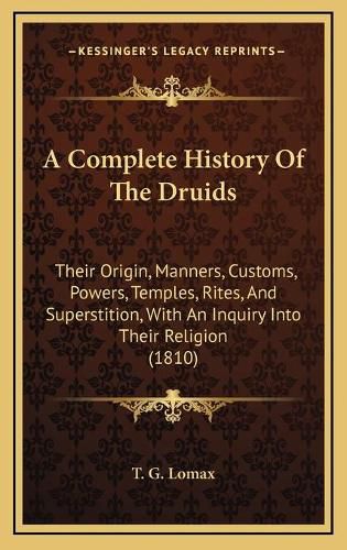 Cover image for A Complete History of the Druids: Their Origin, Manners, Customs, Powers, Temples, Rites, and Superstition, with an Inquiry Into Their Religion (1810)