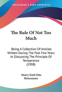 Cover image for The Rule of Not Too Much: Being a Collection of Articles Written During the Past Few Years in Discussing the Principle of Temperance (1908)
