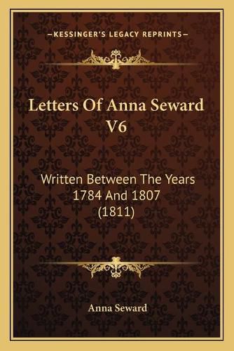 Letters of Anna Seward V6: Written Between the Years 1784 and 1807 (1811)