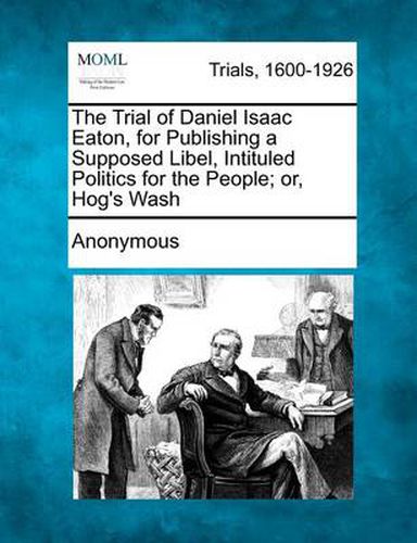 Cover image for The Trial of Daniel Isaac Eaton, for Publishing a Supposed Libel, Intituled Politics for the People; Or, Hog's Wash