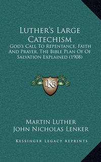 Cover image for Luther's Large Catechism: God's Call to Repentance, Faith and Prayer, the Bible Plan of of Salvation Explained (1908)