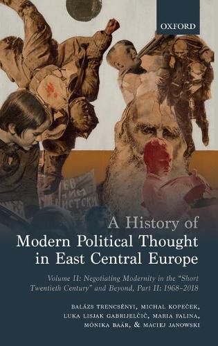 Cover image for A History of Modern Political Thought in East Central Europe: Volume II: Negotiating Modernity in the 'Short Twentieth Century' and Beyond, Part II: 1968-2018