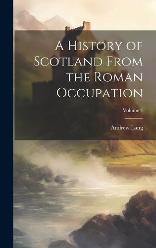 Cover image for A History of Scotland From the Roman Occupation; Volume 4