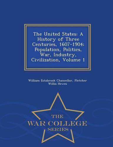 Cover image for The United States: A History of Three Centuries, 1607-1904; Population, Politics, War, Industry, Civilization, Volume 1 - War College Series