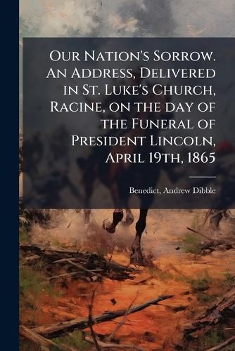 Cover image for Our Nation's Sorrow. An Address, Delivered in St. Luke's Church, Racine, on the day of the Funeral of President Lincoln, April 19th, 1865