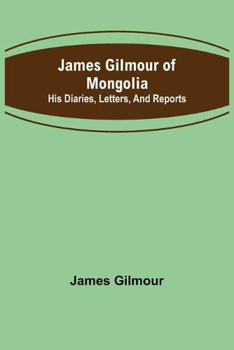 James Gilmour of Mongolia: His diaries, letters, and reports