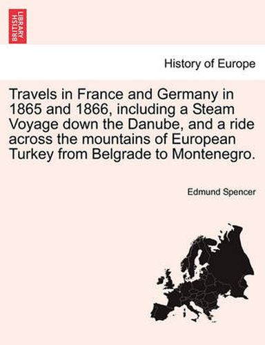 Cover image for Travels in France and Germany in 1865 and 1866, Including a Steam Voyage Down the Danube, and a Ride Across the Mountains of European Turkey from Belgrade to Montenegro.