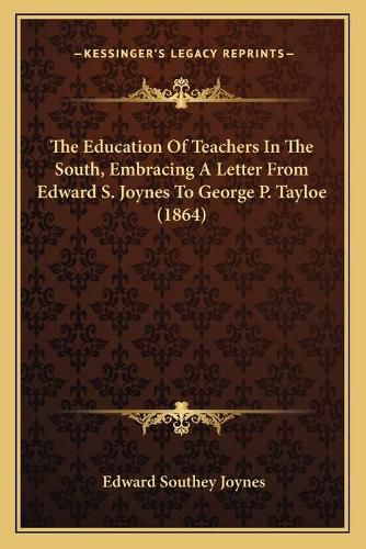 The Education of Teachers in the South, Embracing a Letter Fthe Education of Teachers in the South, Embracing a Letter from Edward S. Joynes to George P. Tayloe (1864) ROM Edward S. Joynes to George P. Tayloe (1864)