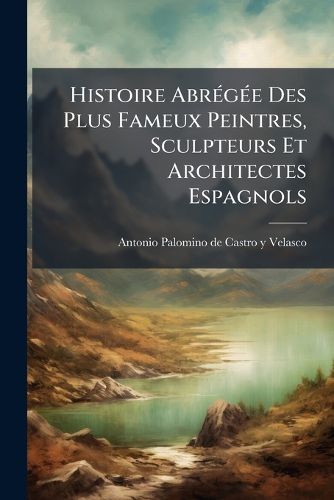 Cover image for Histoire Abr G E Des Plus Fameux Peintres, Sculpteurs Et Architectes Espagnols