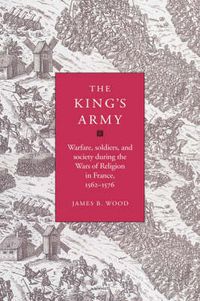 Cover image for The King's Army: Warfare, Soldiers and Society during the Wars of Religion in France, 1562-76