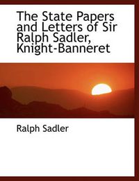 Cover image for The State Papers and Letters of Sir Ralph Sadler, Knight-Banneret