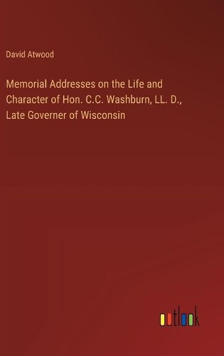 Cover image for Memorial Addresses on the Life and Character of Hon. C.C. Washburn, LL. D., Late Governer of Wisconsin