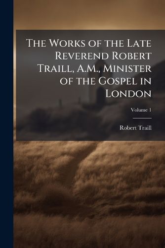 Cover image for The Works of the Late Reverend Robert Traill, A.M., Minister of the Gospel in London
