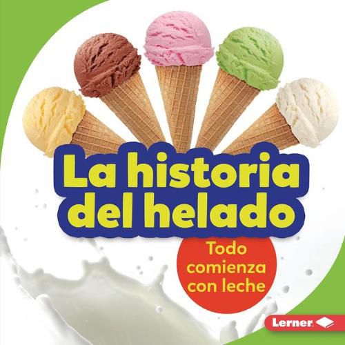 Cover image for La Historia del Helado (the Story of Ice Cream): Todo Comienza Con Leche (It Starts with Milk)