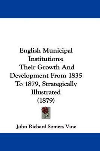 Cover image for English Municipal Institutions: Their Growth and Development from 1835 to 1879, Strategically Illustrated (1879)