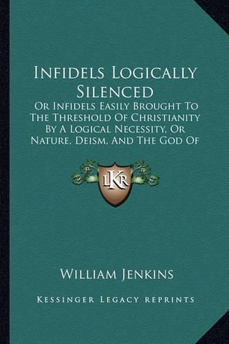 Infidels Logically Silenced: Or Infidels Easily Brought to the Threshold of Christianity by a Logical Necessity, or Nature, Deism, and the God of the Bible (1863)