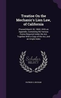 Cover image for Treatise on the Mechanic's Lien Law, of California: (Passed March 30, 1868.) with an Appendix, Containing the Various Forms Required Under the ACT, Together with a Copy of the ACT, and an Ample Index