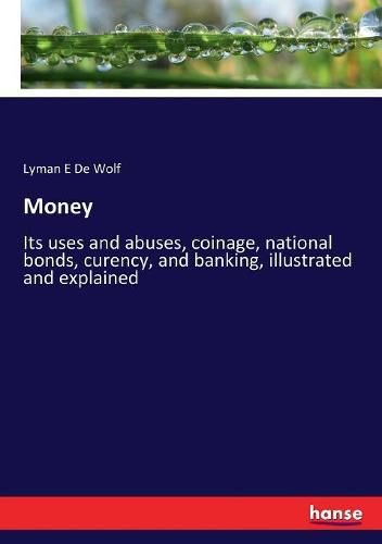 Cover image for Money: Its uses and abuses, coinage, national bonds, curency, and banking, illustrated and explained