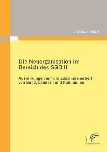 Cover image for Die Neuorganisation im Bereich des SGB II: Auswirkungen auf die Zusammenarbeit von Bund, Landern und Kommunen