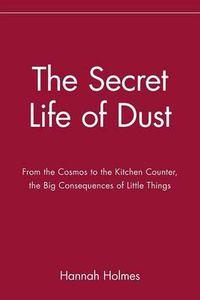 Cover image for The Secret Life of Dust: From the Cosmos to the Kitchen Counter, the Big Consequences of Little Things