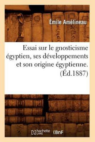 Essai Sur Le Gnosticisme Egyptien, Ses Developpements Et Son Origine Egyptienne. (Ed.1887)