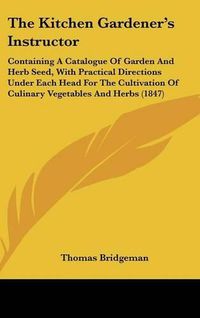 Cover image for The Kitchen Gardener's Instructor: Containing A Catalogue Of Garden And Herb Seed, With Practical Directions Under Each Head For The Cultivation Of Culinary Vegetables And Herbs (1847)