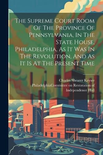 The Supreme Court Room Of The Province Of Pennsylvania, In The State House, Philadelphia, As It Was In The Revolution, And As It Is At The Present Time