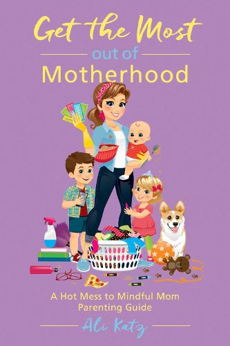 Cover image for Get the Most out of Motherhood: A Hot Mess to Mindful Mom Parenting Guide