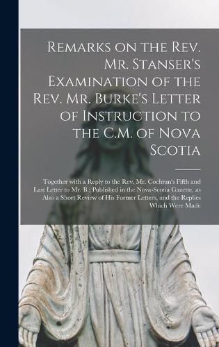 Cover image for Remarks on the Rev. Mr. Stanser's Examination of the Rev. Mr. Burke's Letter of Instruction to the C.M. of Nova Scotia [microform]