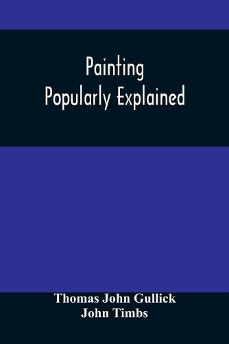 Painting Popularly Explained: Including Fresco, Oil, Mosaic, Water-Color, Water-Glass, Tempera, Encaustic, Miniature, Painting On Ivory, Vellum, Pottery, Porcelain, Enamel, Glass, &C. With Historical Sketches Of The Progress Of Art