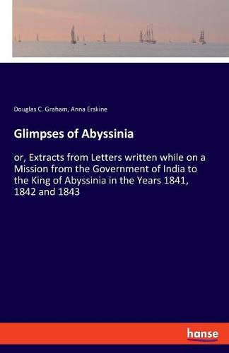 Cover image for Glimpses of Abyssinia: or, Extracts from Letters written while on a Mission from the Government of India to the King of Abyssinia in the Years 1841, 1842 and 1843