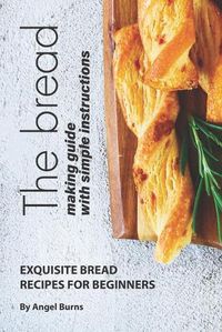 Cover image for The Bread Making Guide with Simple Instructions: Exquisite Bread Recipes for Beginners