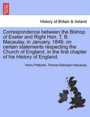 Cover image for Correspondence Between the Bishop of Exeter and Right Hon. T. B. Macaulay, in January, 1849, on Certain Statements Respecting the Church of England, in the First Chapter of His History of England.