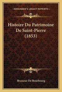 Cover image for Histoire Du Patrimoine de Saint-Pierre (1853)