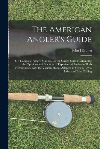 Cover image for The American Angler's Guide; or, Complete Fisher's Manual, for the United States: Containing the Opinions and Practices of Experienced Anglers of Both Hemispheres; With the Various Modes Adopted in Ocean, River, Lake, and Pond Fishing