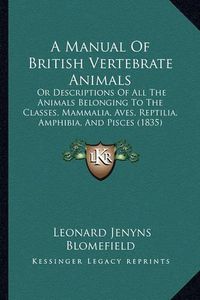 Cover image for A Manual of British Vertebrate Animals: Or Descriptions of All the Animals Belonging to the Classes, Mammalia, Aves, Reptilia, Amphibia, and Pisces (1835)