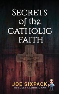 Cover image for Secrets of the Catholic Faith: Joe Sixpack Teaches You Things About the Catholic Church You Never Imagined!