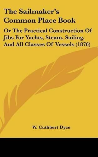 Cover image for The Sailmaker's Common Place Book: Or the Practical Construction of Jibs for Yachts, Steam, Sailing, and All Classes of Vessels (1876)