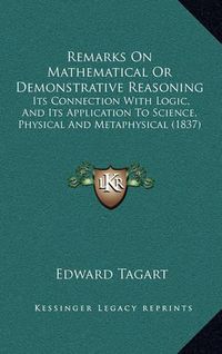 Cover image for Remarks on Mathematical or Demonstrative Reasoning: Its Connection with Logic, and Its Application to Science, Physical and Metaphysical (1837)