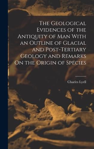 The Geological Evidences of the Antiquity of Man With an Outline of Glacial and Post-Tertiary Geology and Remarks On the Origin of Species