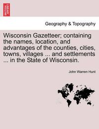 Cover image for Wisconsin Gazetteer; Containing the Names, Location, and Advantages of the Counties, Cities, Towns, Villages ... and Settlements ... in the State of Wisconsin.