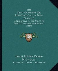 Cover image for The King Country or Explorations in New Zealand: A Narrative of 600 Miles of Travel Through Maoriland (1884)