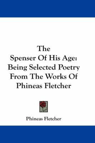 The Spenser of His Age: Being Selected Poetry from the Works of Phineas Fletcher