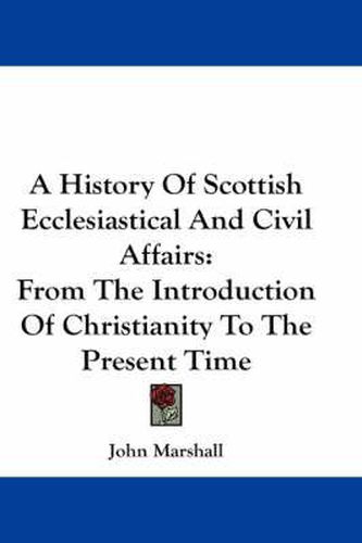 Cover image for A History of Scottish Ecclesiastical and Civil Affairs: From the Introduction of Christianity to the Present Time