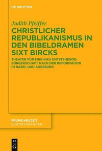 Cover image for Christlicher Republikanismus in Den Bibeldramen Sixt Bircks: Theater Fur Eine 'Neu Entstehende' Burgerschaft Nach Der Reformation in Basel Und Augsburg