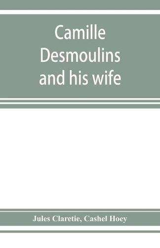 Camille Desmoulins and his wife; passages from the history of the Dantonists founded upon new and hitherto unpublished documents